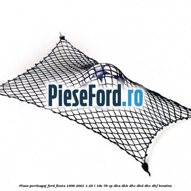 Plasa portbagaj Ford Fiesta 1996-2001 1.25 i 16V 75 cp Plasa portbagaj Ford Fiesta 1996-2001 1.25 i 16V 75 cp DHA, DHB, DHC, DHD, DHE, DHF benzina