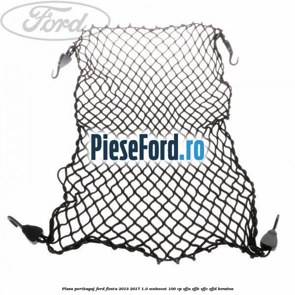 Plasa portbagaj Ford Fiesta 2013-2017 1.0 EcoBoost 100 cp SFJA, SFJB, SFJC, SFJD benzina