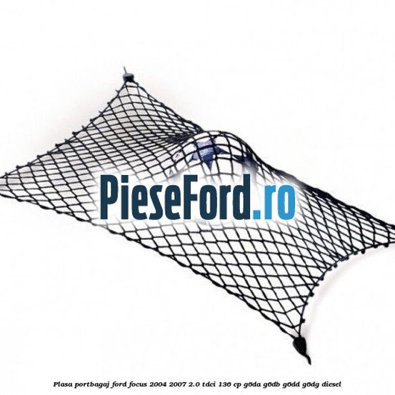 Plasa portbagaj Ford Focus 2004-2007 2.0 TDCi 136 cp G6DA, G6DB, G6DD, G6DG diesel