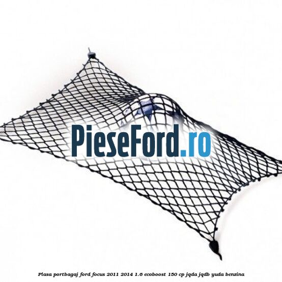 Plasa portbagaj Ford Focus 2011-2014 1.6 EcoBoost 150 cp JQDA, JQDB, YUDA benzina