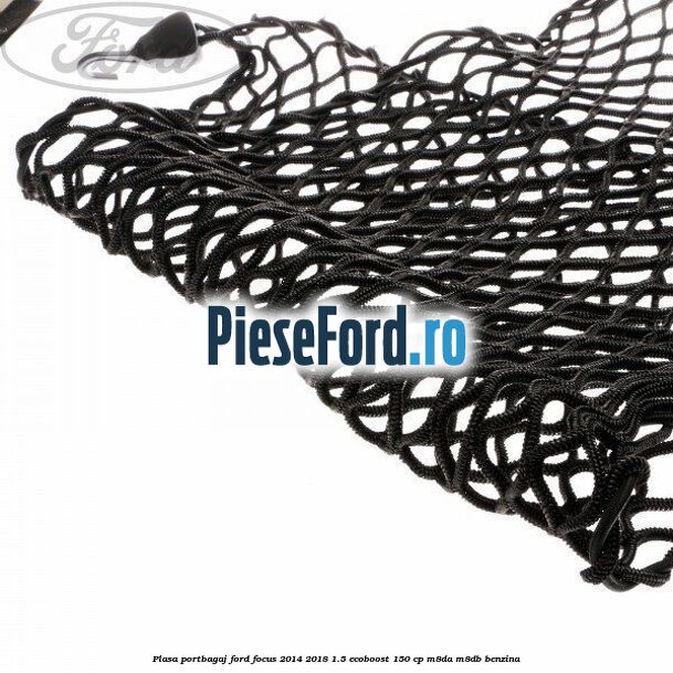 Plasa portbagaj Ford Focus 2014-2018 1.5 EcoBoost 150 cp Plasa portbagaj Ford Focus 2014-2018 1.5 EcoBoost 150 cp M8DA, M8DB benzina