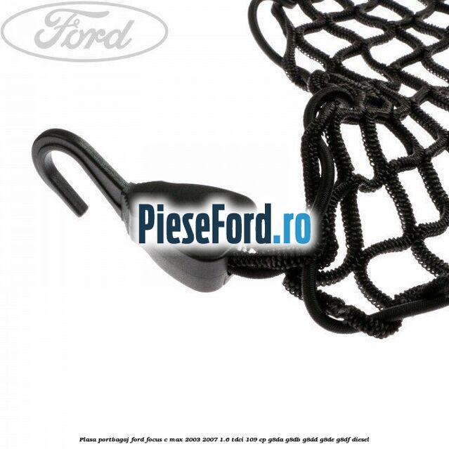 Plasa portbagaj Ford Focus C-Max 2003-2007 1.6 TDCi 109 cp Plasa portbagaj Ford Focus C-Max 2003-2007 1.6 TDCi 109 cp G8DA, G8DB, G8DD, G8DE, G8DF diesel
