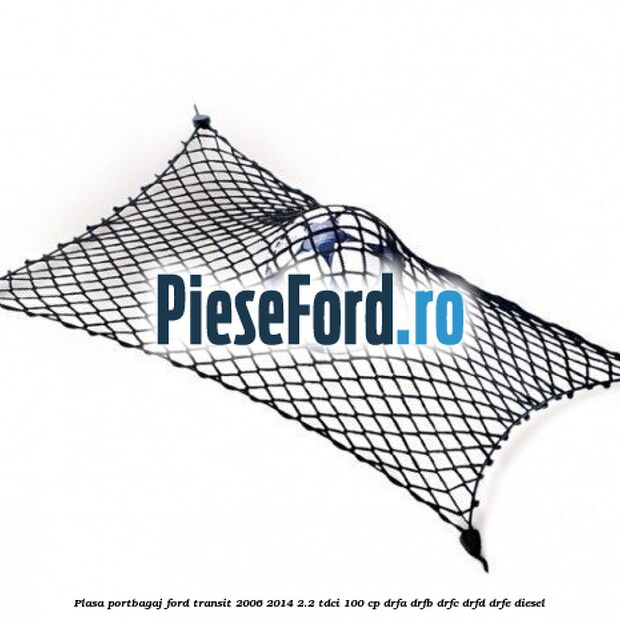 Plasa portbagaj Ford Transit 2006-2014 2.2 TDCi 100 cp DRFA, DRFB, DRFC, DRFD, DRFE diesel
