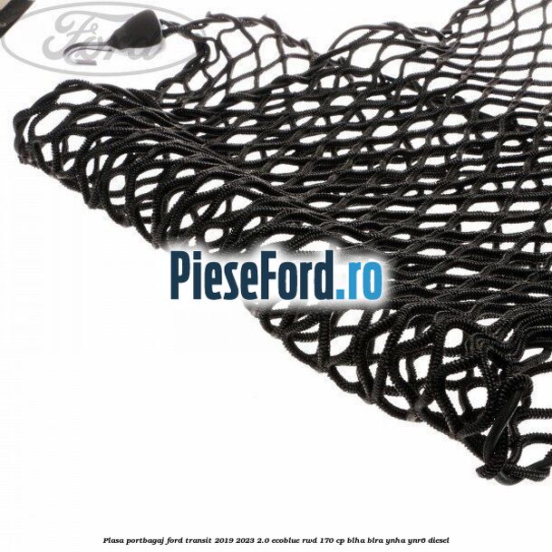 Plasa portbagaj Ford Transit 2019-2023 2.0 EcoBlue RWD 170 cp Plasa portbagaj Ford Transit 2019-2023 2.0 EcoBlue RWD 170 cp BLHA, BLRA, YNHA, YNR6 diesel