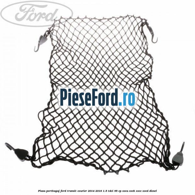 Plasa portbagaj Ford Transit Courier 2014-2018 1.5 TDCi 95 cp XVCA, XVCB, XVCC, XVCD diesel