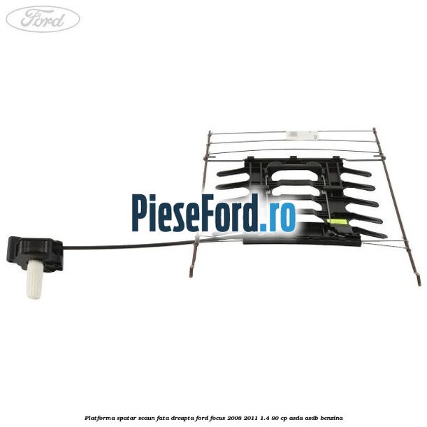 Platforma spatar scaun fata dreapta Ford Focus 2008-2011 1.4 80 cp ASDA, ASDB benzina