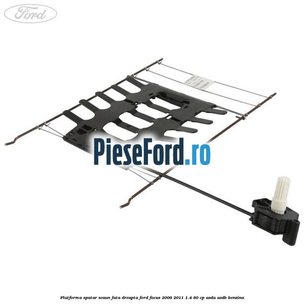 Platforma spatar scaun fata dreapta Ford Focus 2008-2011 1.4 80 cp ASDA, ASDB benzina