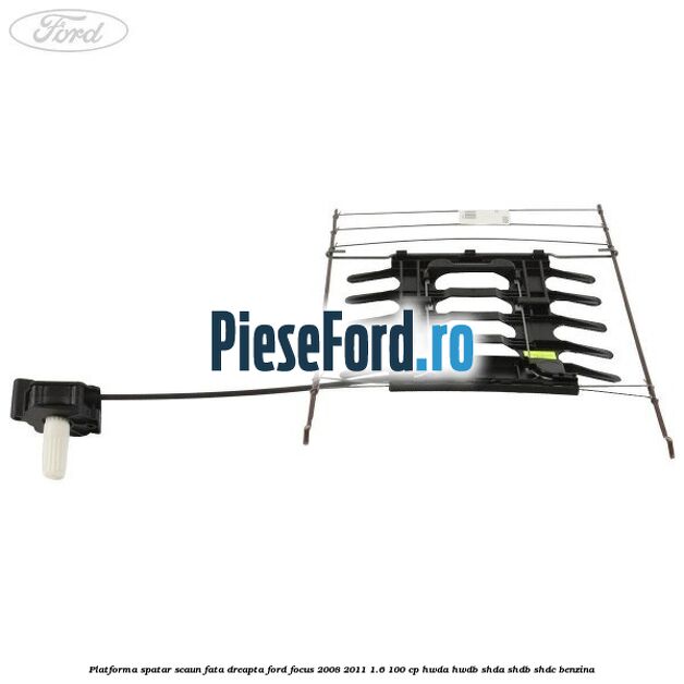 Platforma spatar scaun fata dreapta Ford Focus 2008-2011 1.6 100 cp Platforma spatar scaun fata dreapta Ford Focus 2008-2011 1.6 100 cp HWDA, HWDB, SHDA, SHDB, SHDC benzina