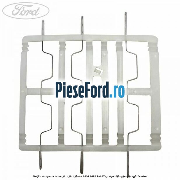 Platforma spatar scaun fata Ford Fiesta 2008-2012 1.4 97 cp RTJA, RTJB, SPJA, SPJC, SPJE benzina