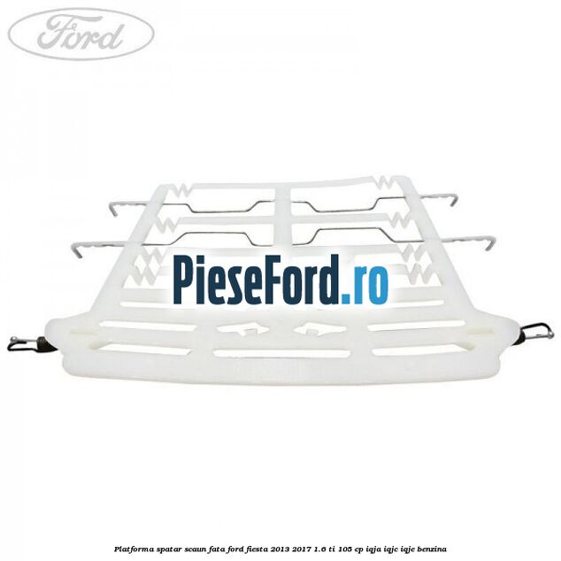Platforma spatar scaun fata Ford Fiesta 2013-2017 1.6 Ti 105 cp IQJA, IQJC, IQJE benzina