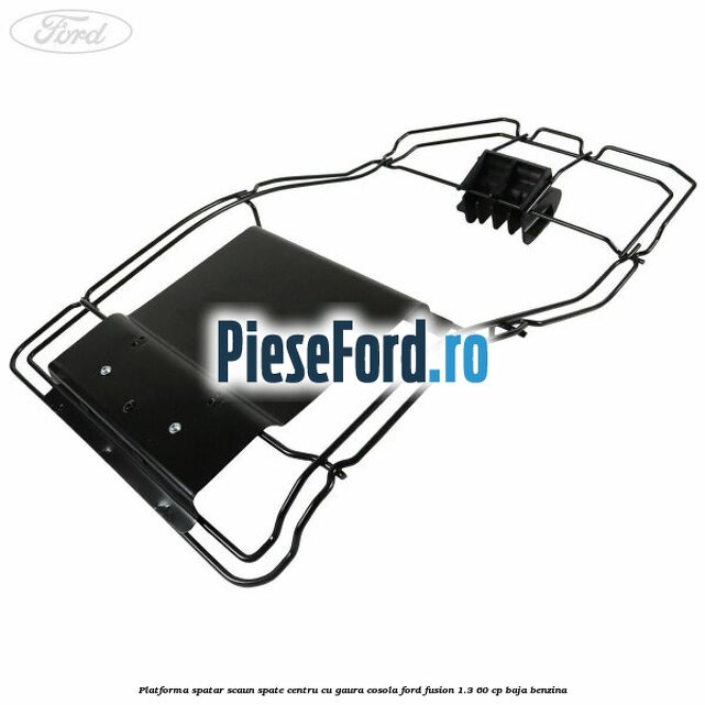 Platforma spatar scaun spate centru cu gaura cosola Ford Fusion 1.3 60 cp BAJA benzina