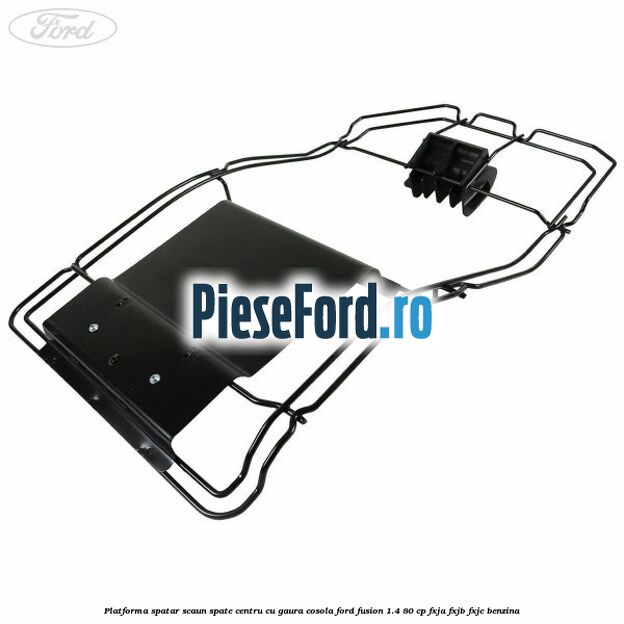 Platforma spatar scaun spate centru cu gaura cosola Ford Fusion 1.4 80 cp Platforma spatar scaun spate centru cu gaura cosola Ford Fusion 1.4 80 cp FXJA, FXJB, FXJC benzina