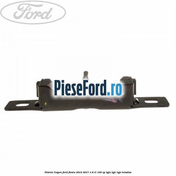 Platnic hayon Ford Fiesta 2013-2017 1.6 Ti 105 cp Platnic hayon Ford Fiesta 2013-2017 1.6 Ti 105 cp IQJA, IQJC, IQJE benzina