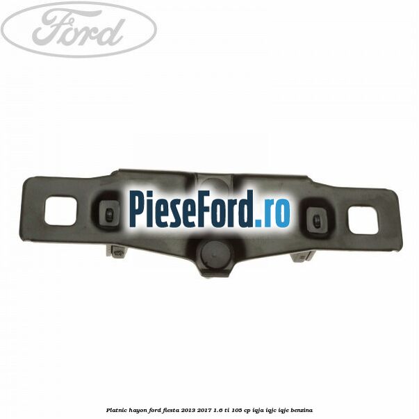 Platnic hayon Ford Fiesta 2013-2017 1.6 Ti 105 cp Platnic hayon Ford Fiesta 2013-2017 1.6 Ti 105 cp IQJA, IQJC, IQJE benzina