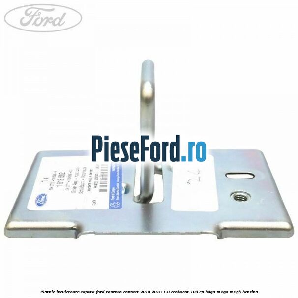 Platnic incuietoare capota Ford Tourneo Connect 2013-2018 1.0 EcoBoost 100 cp Platnic incuietoare capota Ford Tourneo Connect 2013-2018 1.0 EcoBoost 100 cp B3GA, M2GA, M2GB benzina