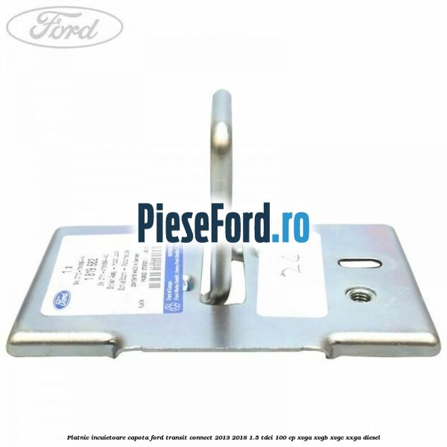 Platnic incuietoare capota Ford Transit Connect 2013-2018 1.5 TDCi 100 cp Platnic incuietoare capota Ford Transit Connect 2013-2018 1.5 TDCi 100 cp XVGA, XVGB, XVGC, XXGA diesel