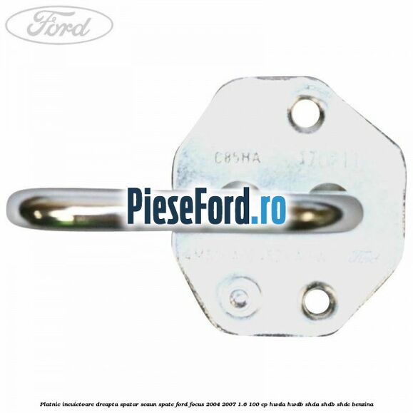 Platnic incuietoare dreapta spatar scaun spate Ford Focus 2004-2007 1.6 100 cp HWDA, HWDB, SHDA, SHDB, SHDC benzina