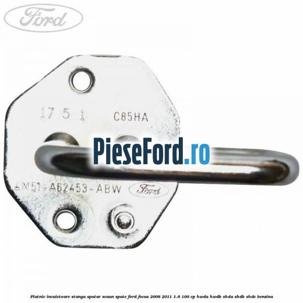 Platnic incuietoare stanga spatar scaun spate Ford Focus 2008-2011 1.6 100 cp HWDA, HWDB, SHDA, SHDB, SHDC benzina