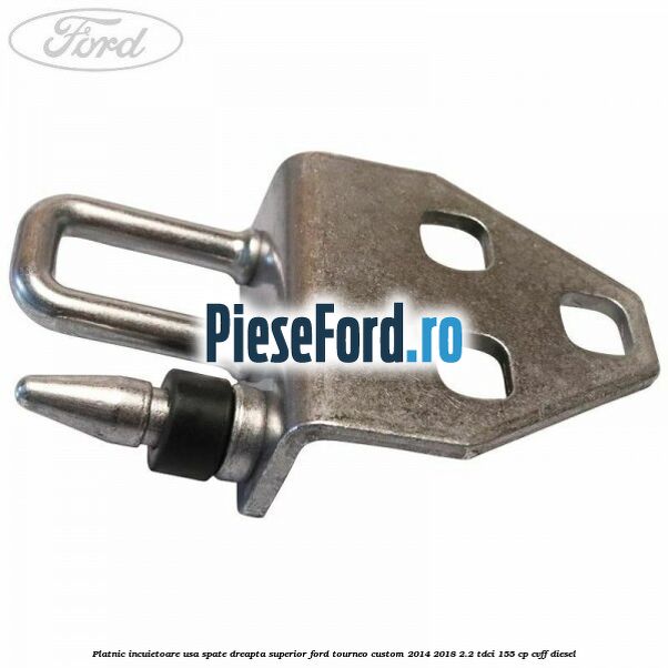 Platnic incuietoare usa spate dreapta superior Ford Tourneo Custom 2014-2018 2.2 TDCi 155 cp Platnic incuietoare usa spate dreapta superior Ford Tourneo Custom 2014-2018 2.2 TDCi 155 cp CVFF diesel