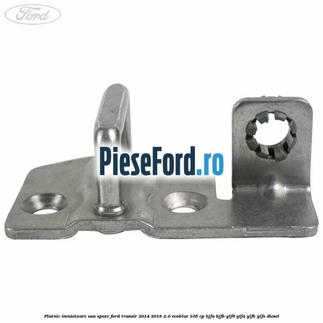 Platnic incuietoare usa spate Ford Transit 2014-2018 2.0 EcoBlue 105 cp BJFA, BJFB, YLF6, YLFA, YLFB, YLFS diesel