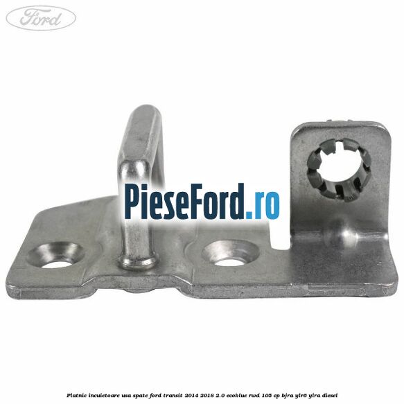 Platnic incuietoare usa spate Ford Transit 2014-2018 2.0 EcoBlue RWD 105 cp BJRA, YLR6, YLRA diesel