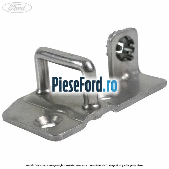 Platnic incuietoare usa spate Ford Transit 2014-2018 2.0 EcoBlue RWD 130 cp BKRA, YMHA, YMR6 diesel