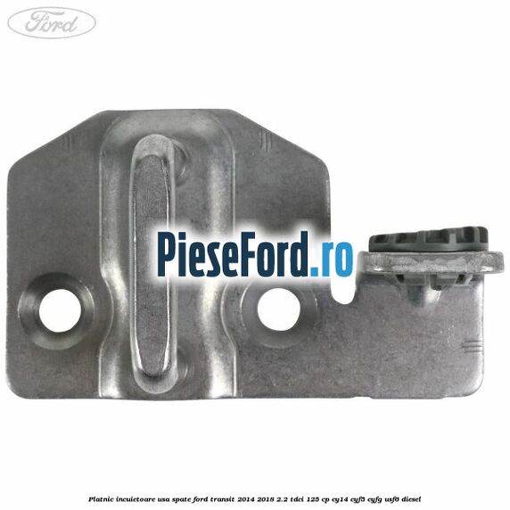 Platnic incuietoare usa spate Ford Transit 2014-2018 2.2 TDCi 125 cp CY14, CYF5, CYFG, USF6 diesel