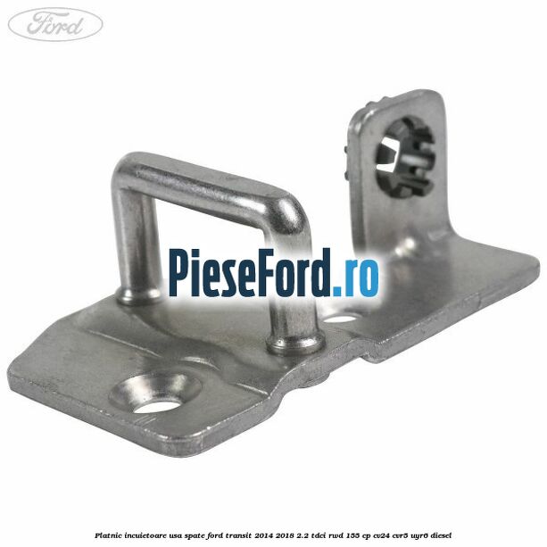 Platnic incuietoare usa spate Ford Transit 2014-2018 2.2 TDCi RWD 155 cp CV24, CVR5, UYR6 diesel