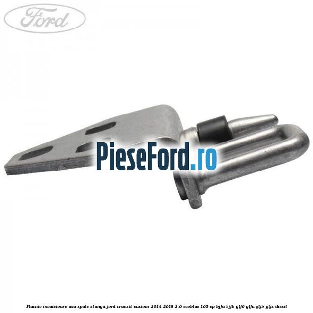 Platnic incuietoare usa spate stanga Ford Transit Custom 2014-2018 2.0 EcoBlue 105 cp BJFA, BJFB, YLF6, YLFA, YLFB, YLFS diesel
