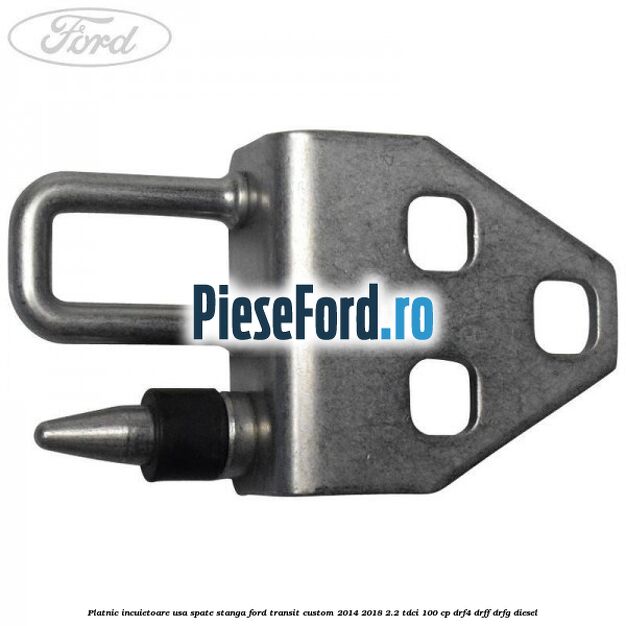 Platnic incuietoare usa spate stanga Ford Transit Custom 2014-2018 2.2 TDCi 100 cp DRF4, DRFF, DRFG diesel