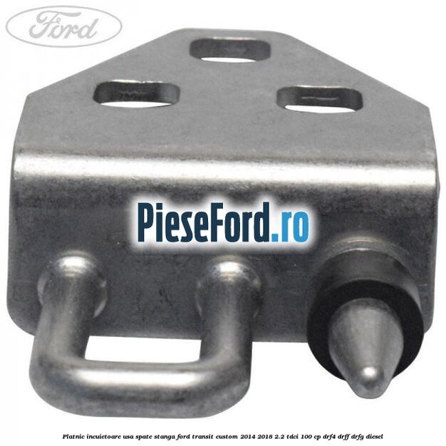 Platnic incuietoare usa spate stanga Ford Transit Custom 2014-2018 2.2 TDCi 100 cp DRF4, DRFF, DRFG diesel