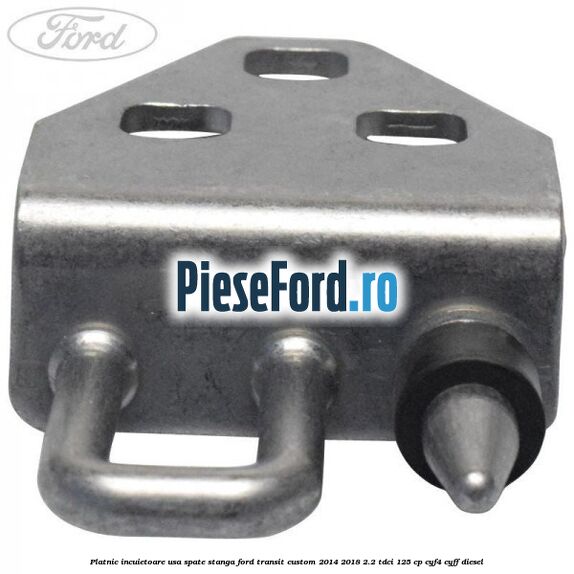 Platnic incuietoare usa spate stanga Ford Transit Custom 2014-2018 2.2 TDCi 125 cp CYF4, CYFF diesel