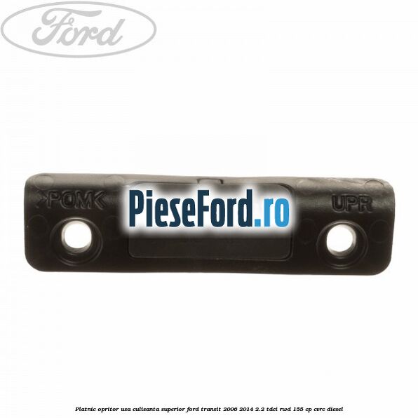Platnic opritor usa culisanta superior Ford Transit 2006-2014 2.2 TDCi RWD 155 cp Platnic opritor usa culisanta superior Ford Transit 2006-2014 2.2 TDCi RWD 155 cp CVRC diesel
