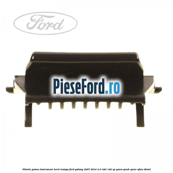 Platnic panou instrument bord stanga Ford Galaxy 2007-2014 2.0 TDCi 140 cp QXWA, QXWB, QXWC, UFWA diesel