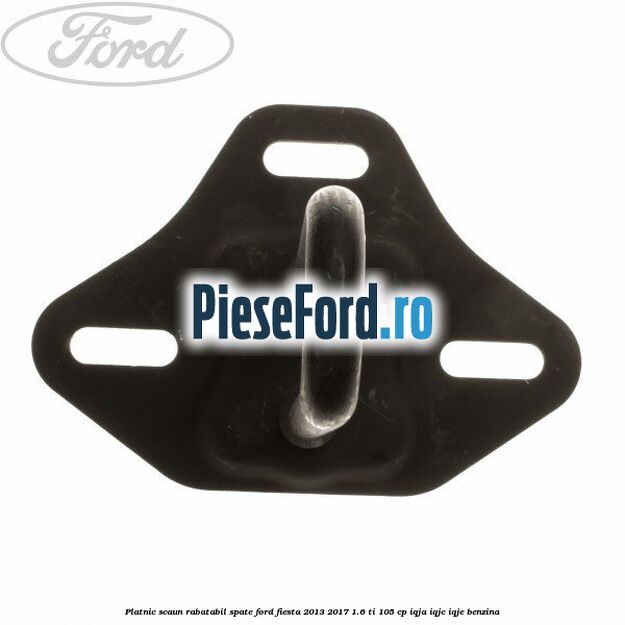 Platnic scaun rabatabil spate Ford Fiesta 2013-2017 1.6 Ti 105 cp IQJA, IQJC, IQJE benzina