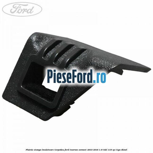 Platnic stanga incuietoare torpedou Ford Tourneo Connect 2013-2018 1.6 TDCi 115 cp Platnic stanga incuietoare torpedou Ford Tourneo Connect 2013-2018 1.6 TDCi 115 cp T1GA diesel