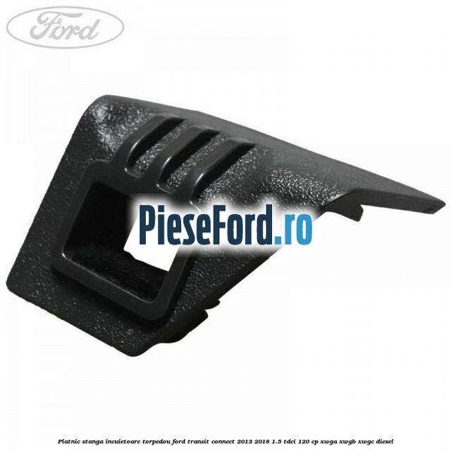 Platnic stanga incuietoare torpedou Ford Transit Connect 2013-2018 1.5 TDCi 120 cp XWGA, XWGB, XWGC diesel