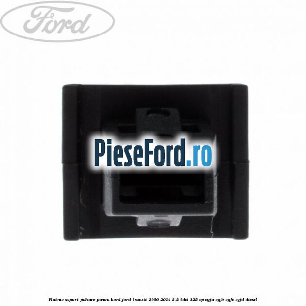 Platnic suport pahare panou bord Ford Transit 2006-2014 2.2 TDCi 125 cp CYFA, CYFB, CYFC, CYFD diesel