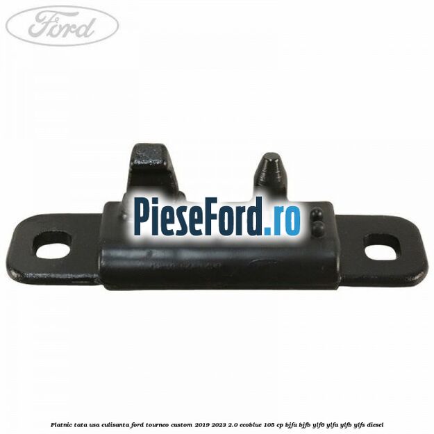 Platnic tata usa culisanta Ford Tourneo Custom 2019-2023 2.0 EcoBlue 105 cp BJFA, BJFB, YLF6, YLFA, YLFB, YLFS diesel