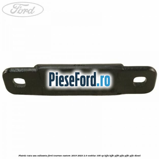 Platnic tata usa culisanta Ford Tourneo Custom 2019-2023 2.0 EcoBlue 105 cp BJFA, BJFB, YLF6, YLFA, YLFB, YLFS diesel