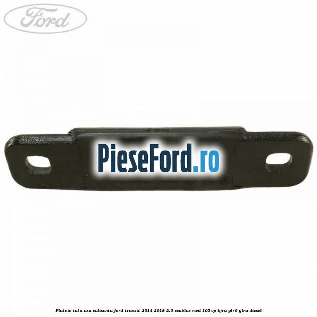 Platnic tata usa culisanta Ford Transit 2014-2018 2.0 EcoBlue RWD 105 cp BJRA, YLR6, YLRA diesel