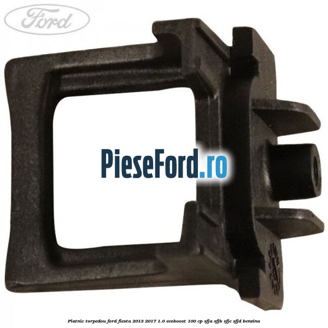 Platnic torpedou Ford Fiesta 2013-2017 1.0 EcoBoost 100 cp SFJA, SFJB, SFJC, SFJD benzina