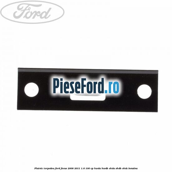 Platnic torpedou Ford Focus 2008-2011 1.6 100 cp HWDA, HWDB, SHDA, SHDB, SHDC benzina