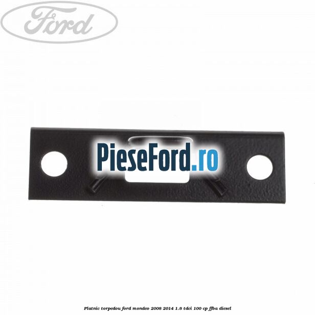 Platnic torpedou Ford Mondeo 2008-2014 1.8 TDCi 100 cp Platnic torpedou Ford Mondeo 2008-2014 1.8 TDCi 100 cp FFBA diesel