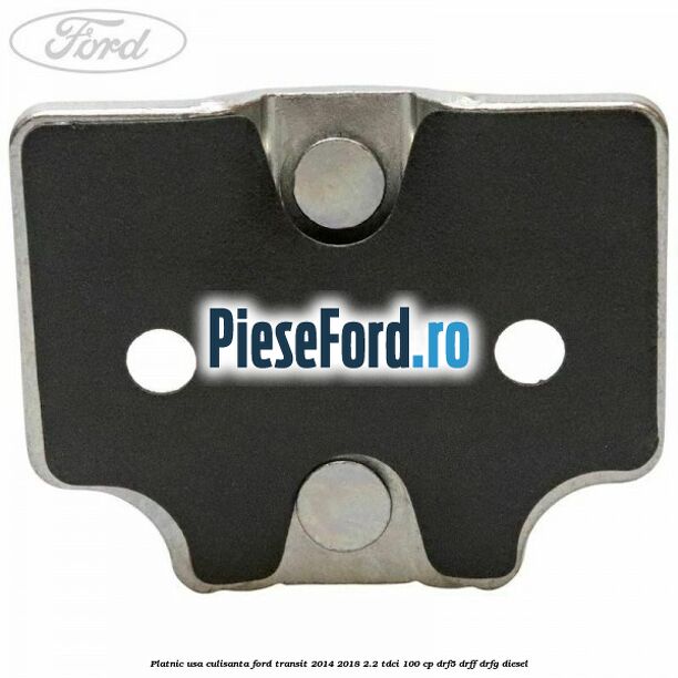 Platnic usa culisanta Ford Transit 2014-2018 2.2 TDCi 100 cp DRF5, DRFF, DRFG diesel