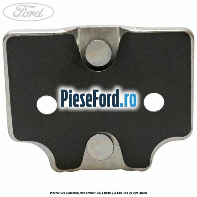 Platnic usa culisanta Ford Transit 2014-2018 2.2 TDCi 155 cp CVF5 diesel