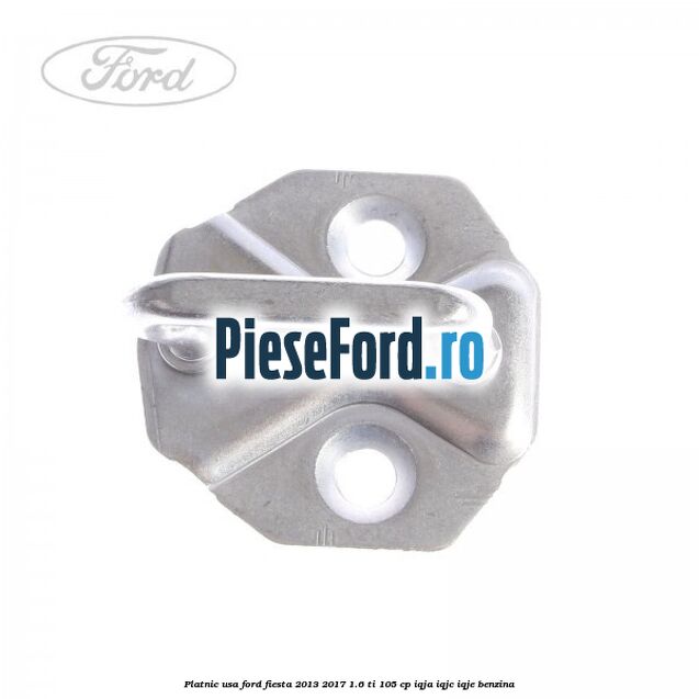 Platnic usa Ford Fiesta 2013-2017 1.6 Ti 105 cp IQJA, IQJC, IQJE benzina