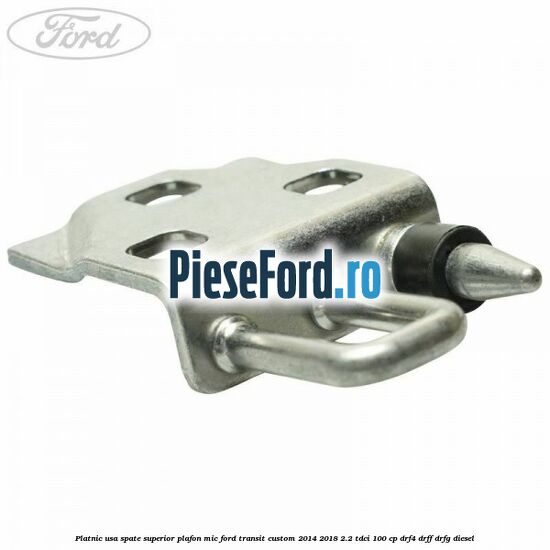Platnic usa spate superior plafon mic Ford Transit Custom 2014-2018 2.2 TDCi 100 cp DRF4, DRFF, DRFG diesel