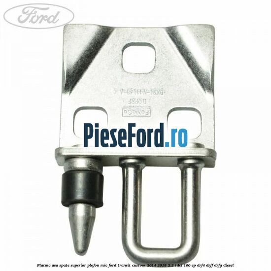 Platnic usa spate superior plafon mic Ford Transit Custom 2014-2018 2.2 TDCi 100 cp Platnic usa spate superior plafon mic Ford Transit Custom 2014-2018 2.2 TDCi 100 cp DRF4, DRFF, DRFG diesel