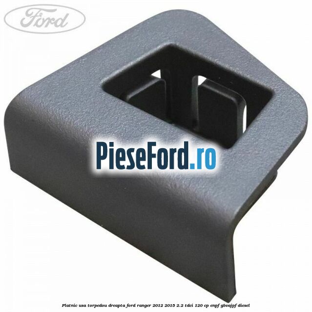 Platnic usa torpedou dreapta Ford Ranger 2012-2015 2.2 TDCi 120 cp ENPF, GBVAJPF diesel
